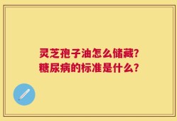灵芝孢子油怎么储藏？糖尿病的标准是什么？