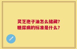 灵芝孢子油怎么储藏？糖尿病的标准是什么？