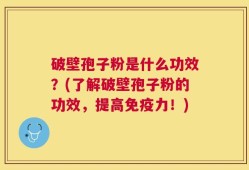 破壁孢子粉是什么功效？(了解破壁孢子粉的功效，提高免疫力！)