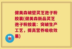 健美森破壁灵芝孢子粉胶囊(健美森新品灵芝孢子粉胶囊：突破生产工艺，提高营养吸收效果)