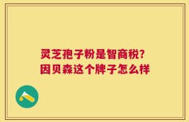 灵芝孢子粉是智商税？因贝森这个牌子怎么样