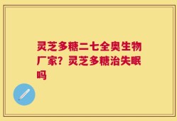 灵芝多糖二七全奥生物厂家？灵芝多糖治失眠吗
