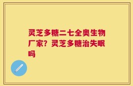 灵芝多糖二七全奥生物厂家？灵芝多糖治失眠吗