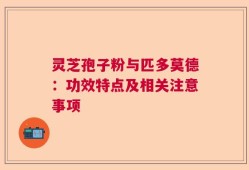 灵芝孢子粉与匹多莫德：功效特点及相关注意事项