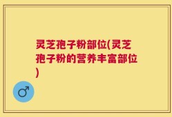灵芝孢子粉部位(灵芝孢子粉的营养丰富部位)