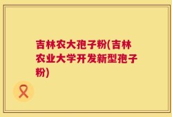 吉林农大孢子粉(吉林农业大学开发新型孢子粉)