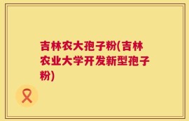 吉林农大孢子粉(吉林农业大学开发新型孢子粉)