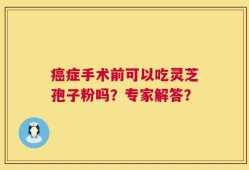 癌症手术前可以吃灵芝孢子粉吗？专家解答？