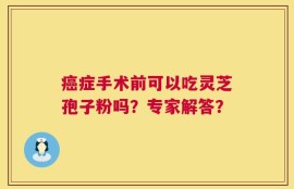 癌症手术前可以吃灵芝孢子粉吗？专家解答？