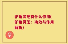驴角灵芝有什么作用(驴角灵芝：功效与作用解析)
