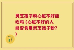 灵芝孢子粉心脏不好能吃吗 (心脏不好的人能否食用灵芝孢子粉？)