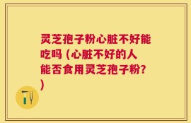 灵芝孢子粉心脏不好能吃吗 (心脏不好的人能否食用灵芝孢子粉？)