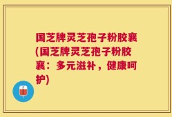 国芝牌灵芝孢子粉胶襄(国芝牌灵芝孢子粉胶襄：多元滋补，健康呵护)