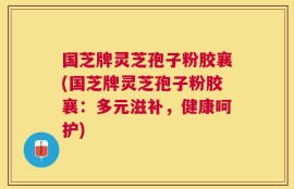 国芝牌灵芝孢子粉胶襄(国芝牌灵芝孢子粉胶襄：多元滋补，健康呵护)