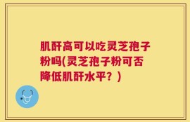 肌酐高可以吃灵芝孢子粉吗(灵芝孢子粉可否降低肌酐水平？)