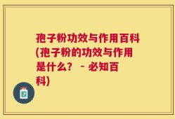 孢子粉功效与作用百科(孢子粉的功效与作用是什么？ - 必知百科)