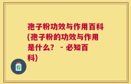 孢子粉功效与作用百科(孢子粉的功效与作用是什么？ - 必知百科)
