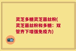 灵芝多糖灵芝菌丝粉(灵芝菌丝粉和多糖：双管齐下增强免疫力)