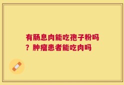 有肠息肉能吃孢子粉吗？肿瘤患者能吃肉吗