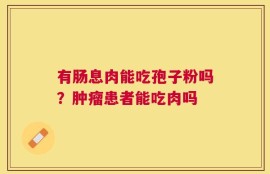 有肠息肉能吃孢子粉吗？肿瘤患者能吃肉吗