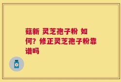 菇新 灵芝孢子粉 如何？修正灵芝孢子粉靠谱吗