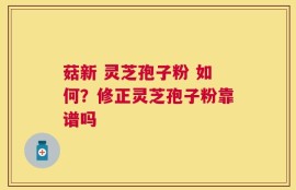 菇新 灵芝孢子粉 如何？修正灵芝孢子粉靠谱吗