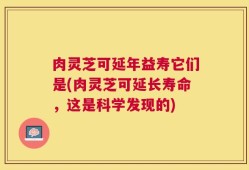 肉灵芝可延年益寿它们是(肉灵芝可延长寿命，这是科学发现的)