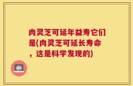 肉灵芝可延年益寿它们是(肉灵芝可延长寿命，这是科学发现的)