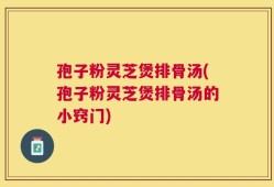 孢子粉灵芝煲排骨汤(孢子粉灵芝煲排骨汤的小窍门)