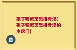 孢子粉灵芝煲排骨汤(孢子粉灵芝煲排骨汤的小窍门)