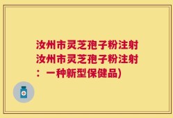 汝州市灵芝孢子粉注射汝州市灵芝孢子粉注射：一种新型保健品)