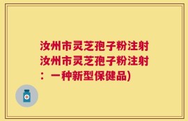 汝州市灵芝孢子粉注射汝州市灵芝孢子粉注射：一种新型保健品)