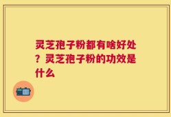 灵芝孢子粉都有啥好处？灵芝孢子粉的功效是什么