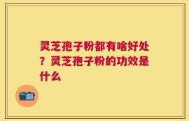 灵芝孢子粉都有啥好处？灵芝孢子粉的功效是什么