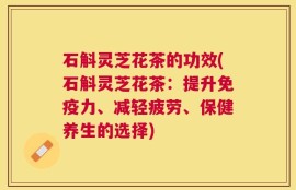 石斛灵芝花茶的功效(石斛灵芝花茶：提升免疫力、减轻疲劳、保健养生的选择)