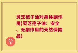 灵芝孢子油对身体副作用(灵芝孢子油：安全、无副作用的天然保健品)
