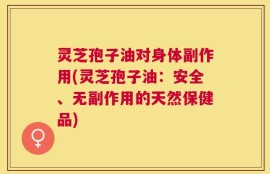 灵芝孢子油对身体副作用(灵芝孢子油：安全、无副作用的天然保健品)
