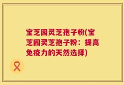宝芝园灵芝孢子粉(宝芝园灵芝孢子粉：提高免疫力的天然选择)
