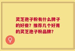 灵芝孢子粉有什么牌子的好些？推荐几个好用的灵芝孢子粉品牌？