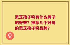 灵芝孢子粉有什么牌子的好些？推荐几个好用的灵芝孢子粉品牌？