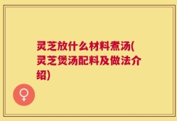 灵芝放什么材料煮汤(灵芝煲汤配料及做法介绍)