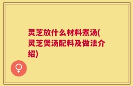 灵芝放什么材料煮汤(灵芝煲汤配料及做法介绍)