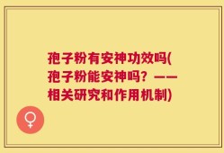 孢子粉有安神功效吗(孢子粉能安神吗？——相关研究和作用机制)