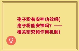 孢子粉有安神功效吗(孢子粉能安神吗？——相关研究和作用机制)