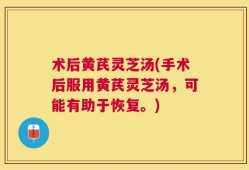 术后黄芪灵芝汤(手术后服用黄芪灵芝汤，可能有助于恢复。)