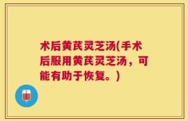 术后黄芪灵芝汤(手术后服用黄芪灵芝汤，可能有助于恢复。)