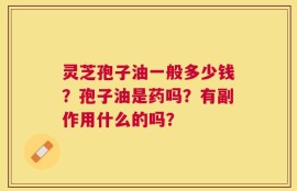 灵芝孢子油一般多少钱？孢子油是药吗？有副作用什么的吗？