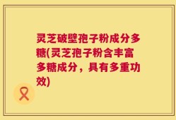 灵芝破壁孢子粉成分多糖(灵芝孢子粉含丰富多糖成分，具有多重功效)