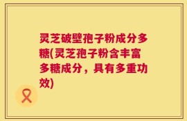 灵芝破壁孢子粉成分多糖(灵芝孢子粉含丰富多糖成分，具有多重功效)