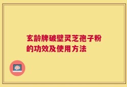 玄龄牌破壁灵芝孢子粉的功效及使用方法